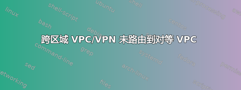 跨区域 VPC/VPN 未路由到对等 VPC