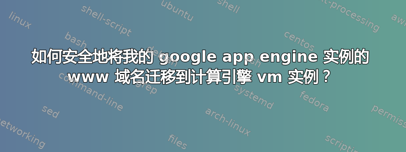 如何安全地将我的 google app engine 实例的 www 域名迁移到计算引擎 vm 实例？