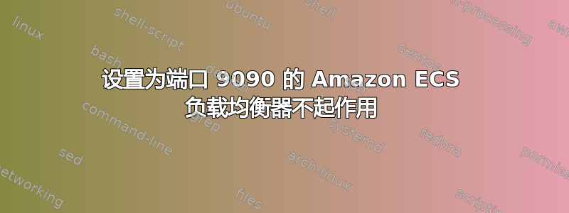 设置为端口 9090 的 Amazon ECS 负载均衡器不起作用