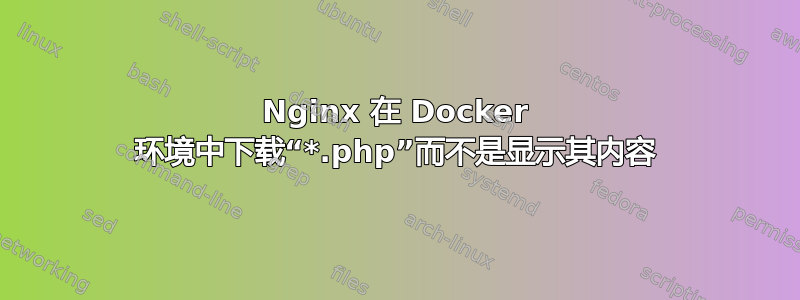 Nginx 在 Docker 环境中下载“*.php”而不是显示其内容