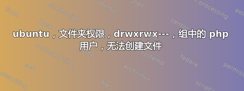 ubuntu，文件夹权限，drwxrwx---，组中的 php 用户，无法创建文件