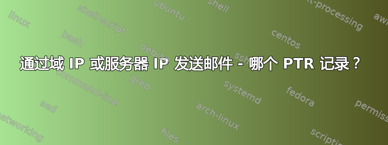 通过域 IP 或服务器 IP 发送邮件 - 哪个 PTR 记录？