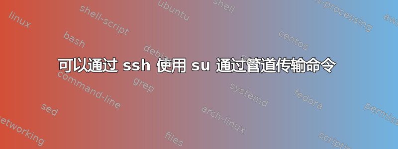 可以通过 ssh 使用 su 通过管道传输命令