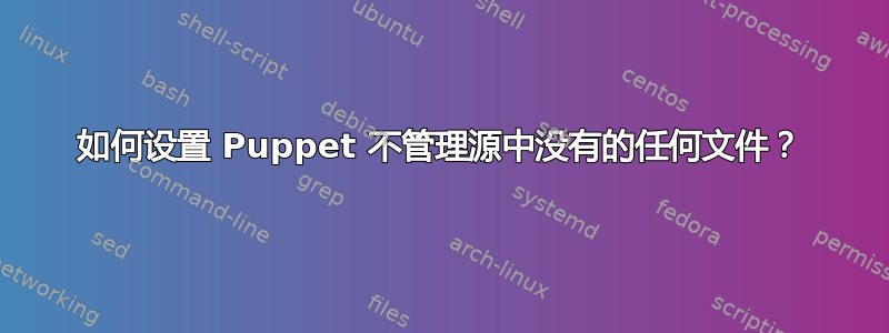 如何设置 Puppet 不管理源中没有的任何文件？