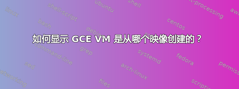 如何显示 GCE VM 是从哪个映像创建的？