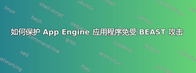 如何保护 App Engine 应用程序免受 BEAST 攻击