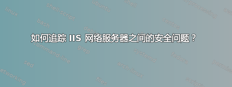 如何追踪 IIS 网络服务器之间的安全问题？