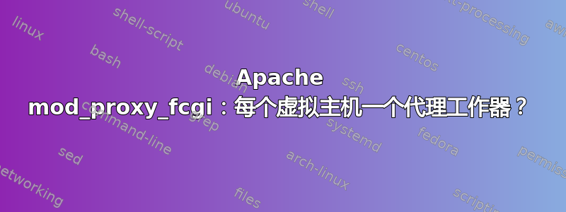 Apache mod_proxy_fcgi：每个虚拟主机一个代理工作器？