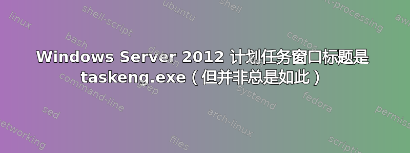 Windows Server 2012 计划任务窗口标题是 taskeng.exe（但并非总是如此）