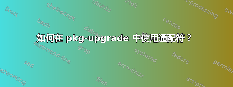 如何在 pkg-upgrade 中使用通配符？