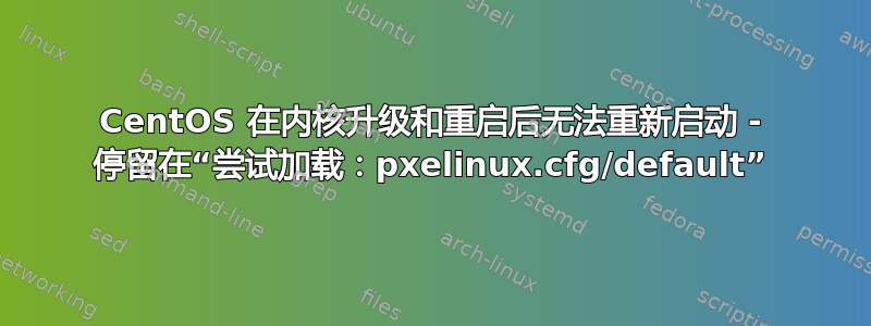 CentOS 在内核升级和重启后无法重新启动 - 停留在“尝试加载：pxelinux.cfg/default”