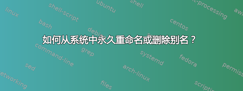 如何从系统中永久重命名或删除别名？