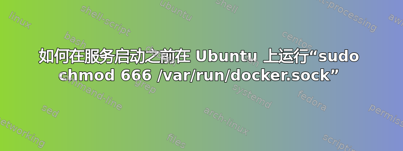 如何在服务启动之前在 Ubuntu 上运行“sudo chmod 666 /var/run/docker.sock”