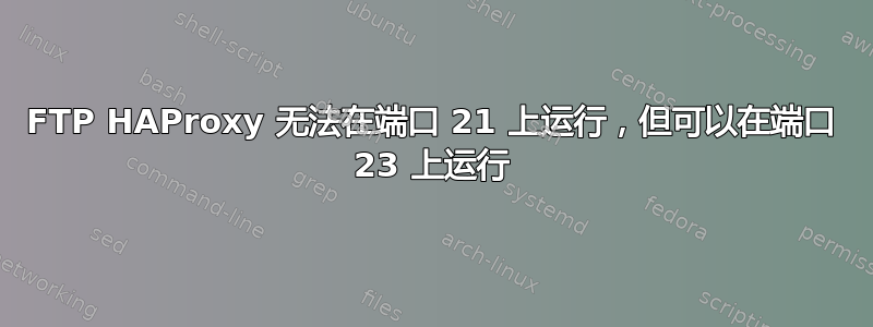 FTP HAProxy 无法在端口 21 上运行，但可以在端口 23 上运行