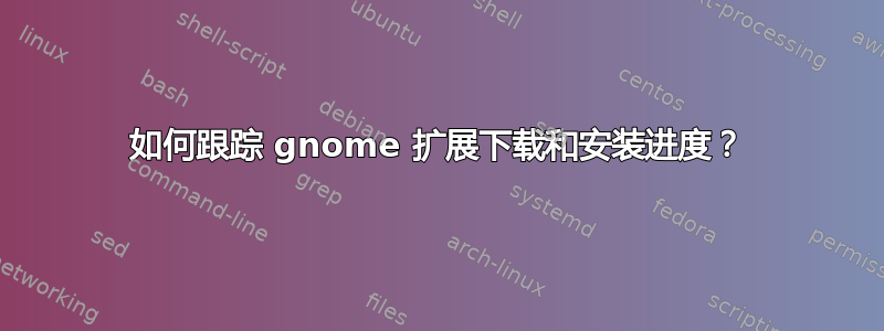 如何跟踪 gnome 扩展下载和安装进度？