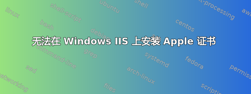 无法在 Windows IIS 上安装 Apple 证书