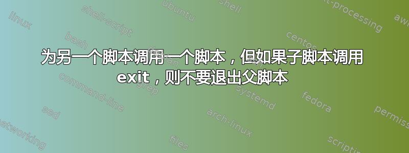 为另一个脚本调用一个脚本，但如果子脚本调用 exit，则不要退出父脚本