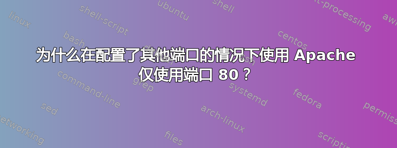 为什么在配置了其他端口的情况下使用 Apache 仅使用端口 80？