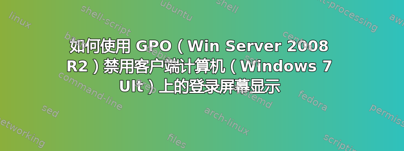 如何使用 GPO（Win Server 2008 R2）禁用客户端计算机（Windows 7 Ult）上的登录屏幕显示