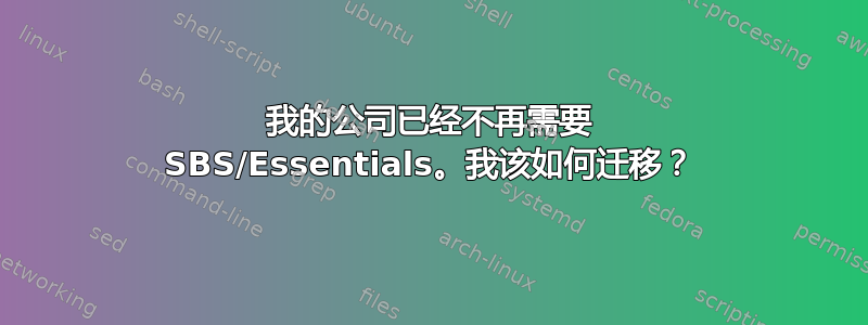 我的公司已经不再需要 SBS/Essentials。我该如何迁移？