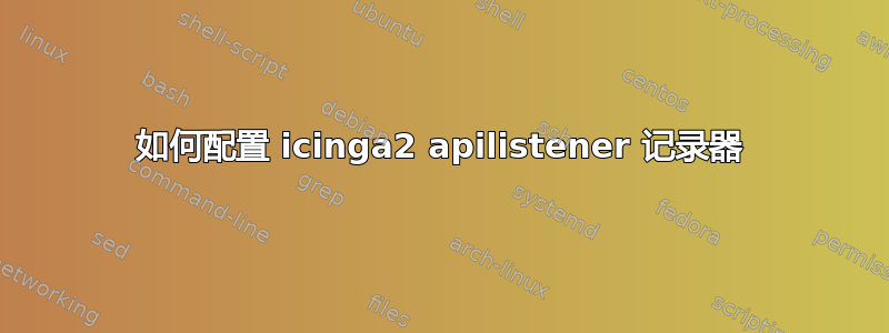 如何配置 icinga2 apilistener 记录器