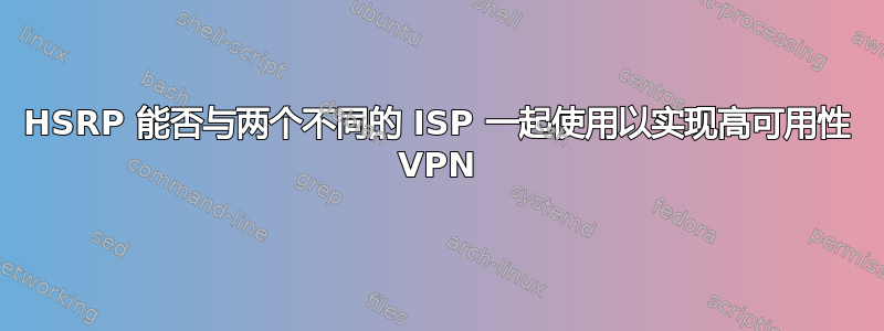 HSRP 能否与两个不同的 ISP 一起使用以实现高可用性 VPN