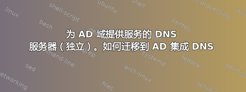 为 AD 域提供服务的 DNS 服务器（独立）。如何迁移到 AD 集成 DNS