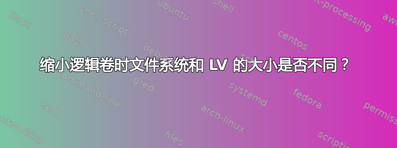 缩小逻辑卷时文件系统和 LV 的大小是否不同？