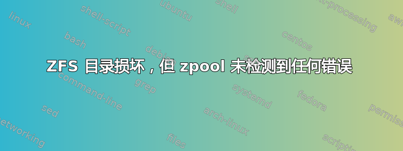 ZFS 目录损坏，但 zpool 未检测到任何错误