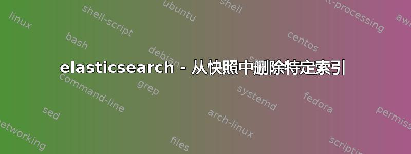 elasticsearch - 从快照中删除特定索引