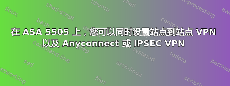 在 ASA 5505 上，您可以同时设置站点到站点 VPN 以及 Anyconnect 或 IPSEC VPN