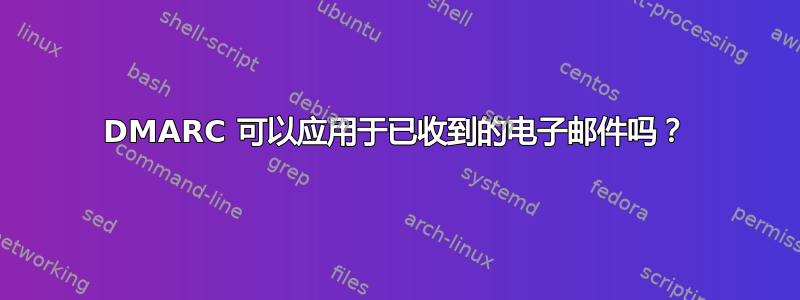 DMARC 可以应用于已收到的电子邮件吗？