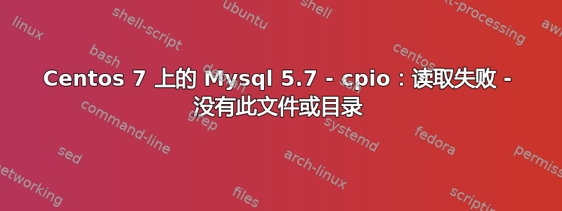 Centos 7 上的 Mysql 5.7 - cpio：读取失败 - 没有此文件或目录