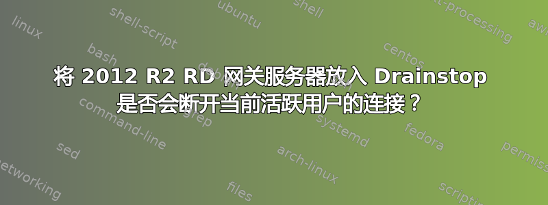 将 2012 R2 RD 网关服务器放入 Drainstop 是否会断开当前活跃用户的连接？