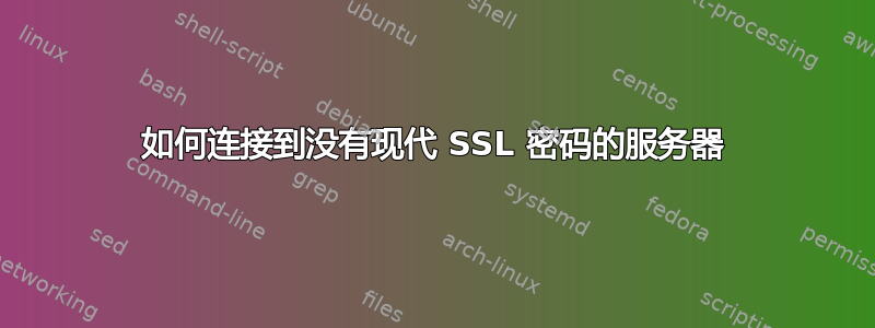 如何连接到没有现代 SSL 密码的服务器