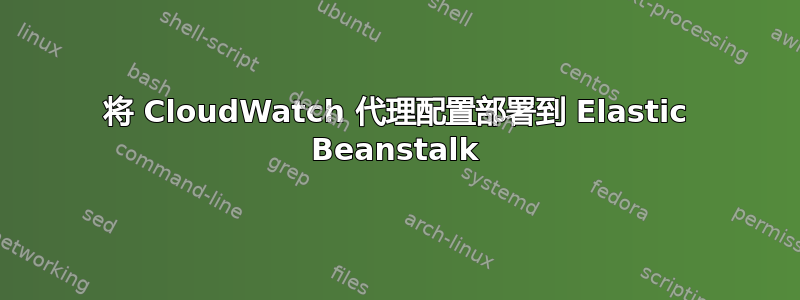 将 CloudWatch 代理配置部署到 Elastic Beanstalk