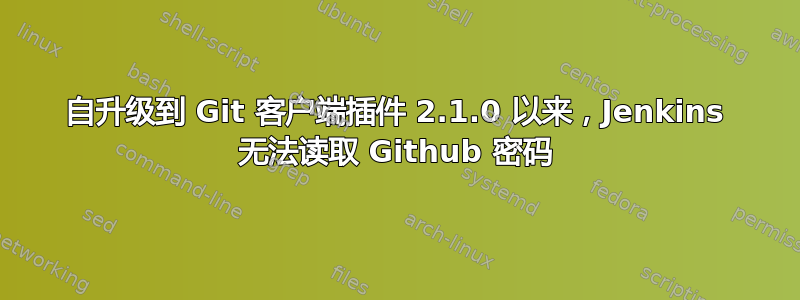 自升级到 Git 客户端插件 2.1.0 以来，Jenkins 无法读取 Github 密码