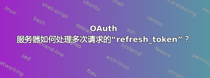 OAuth 服务器如何处理多次请求的“refresh_token”？