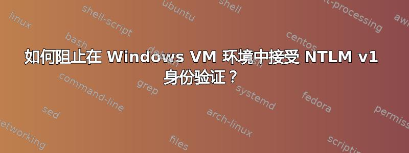 如何阻止在 Windows VM 环境中接受 NTLM v1 身份验证？