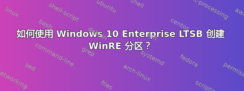 如何使用 Windows 10 Enterprise LTSB 创建 WinRE 分区？