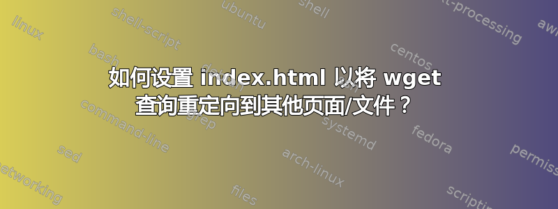 如何设置 index.html 以将 wget 查询重定向到其他页面/文件？