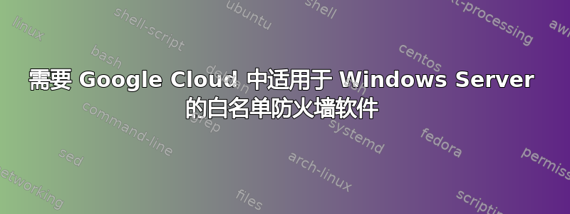 需要 Google Cloud 中适用于 Windows Server 的白名单防火墙软件