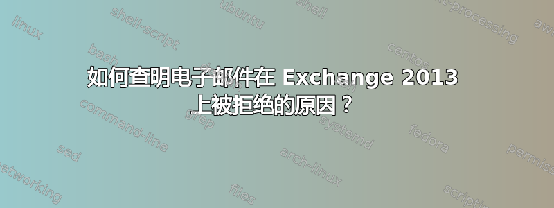 如何查明电子邮件在 Exchange 2013 上被拒绝的原因？