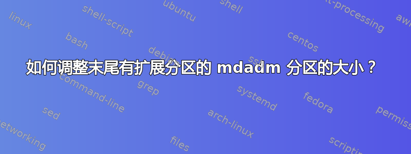 如何调整末尾有扩展分区的 mdadm 分区的大小？