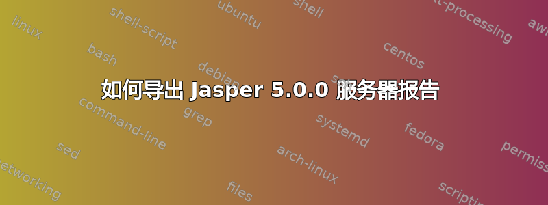 如何导出 Jasper 5.0.0 服务器报告