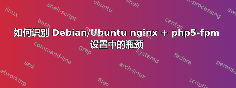 如何识别 Debian/Ubuntu nginx + php5-fpm 设置中的瓶颈