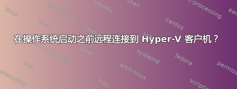 在操作系统启动之前远程连接到 Hyper-V 客户机？