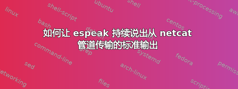 如何让 espeak 持续说出从 netcat 管道传输的标准输出