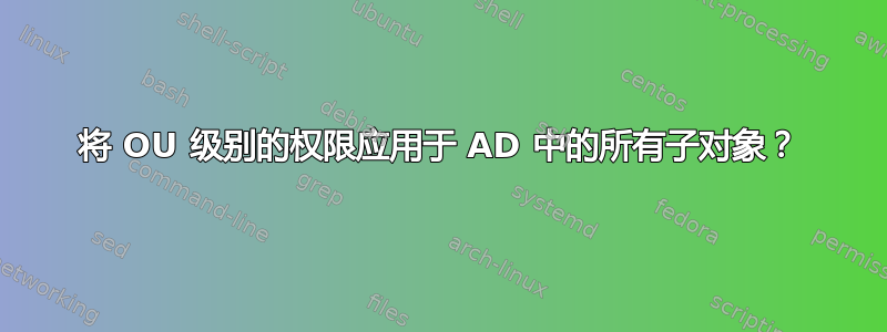 将 OU 级别的权限应用于 AD 中的所有子对象？