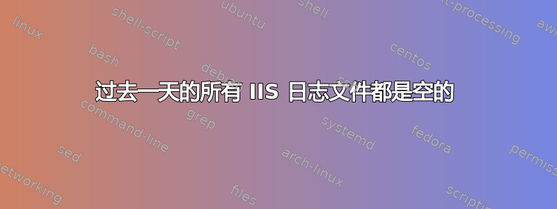 过去一天的所有 IIS 日志文件都是空的